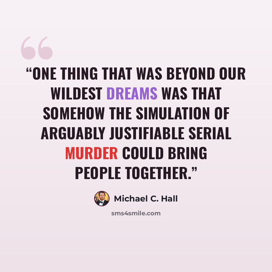 “One thing that was beyond our wildest dreams was that somehow the simulation of arguably justifiable serial murder could bring people together.” quote by Michael C. Hall