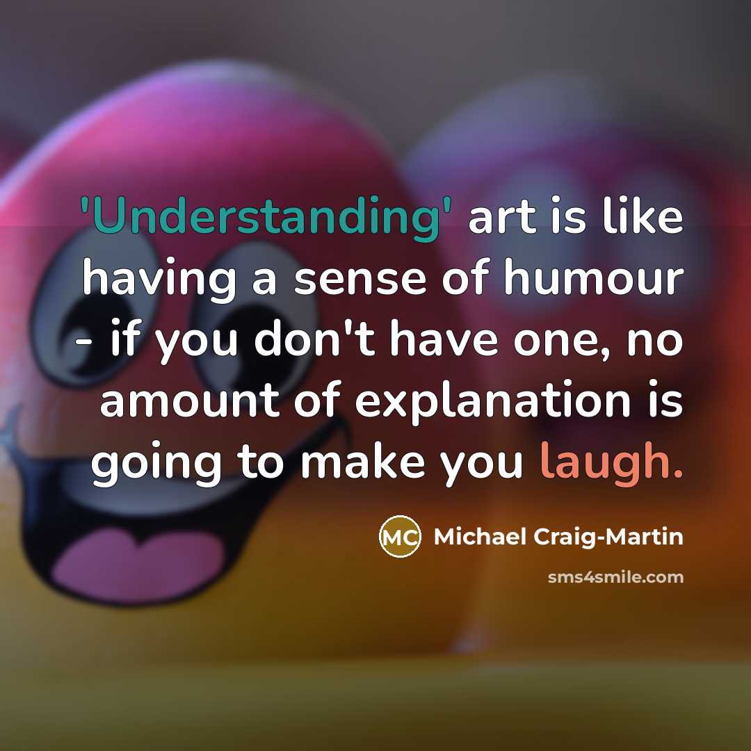 “'Understanding' art is like having a sense of humour - if you don't have one, no amount of explanation is going to make you laugh.” quote by Michael Craig-Martin