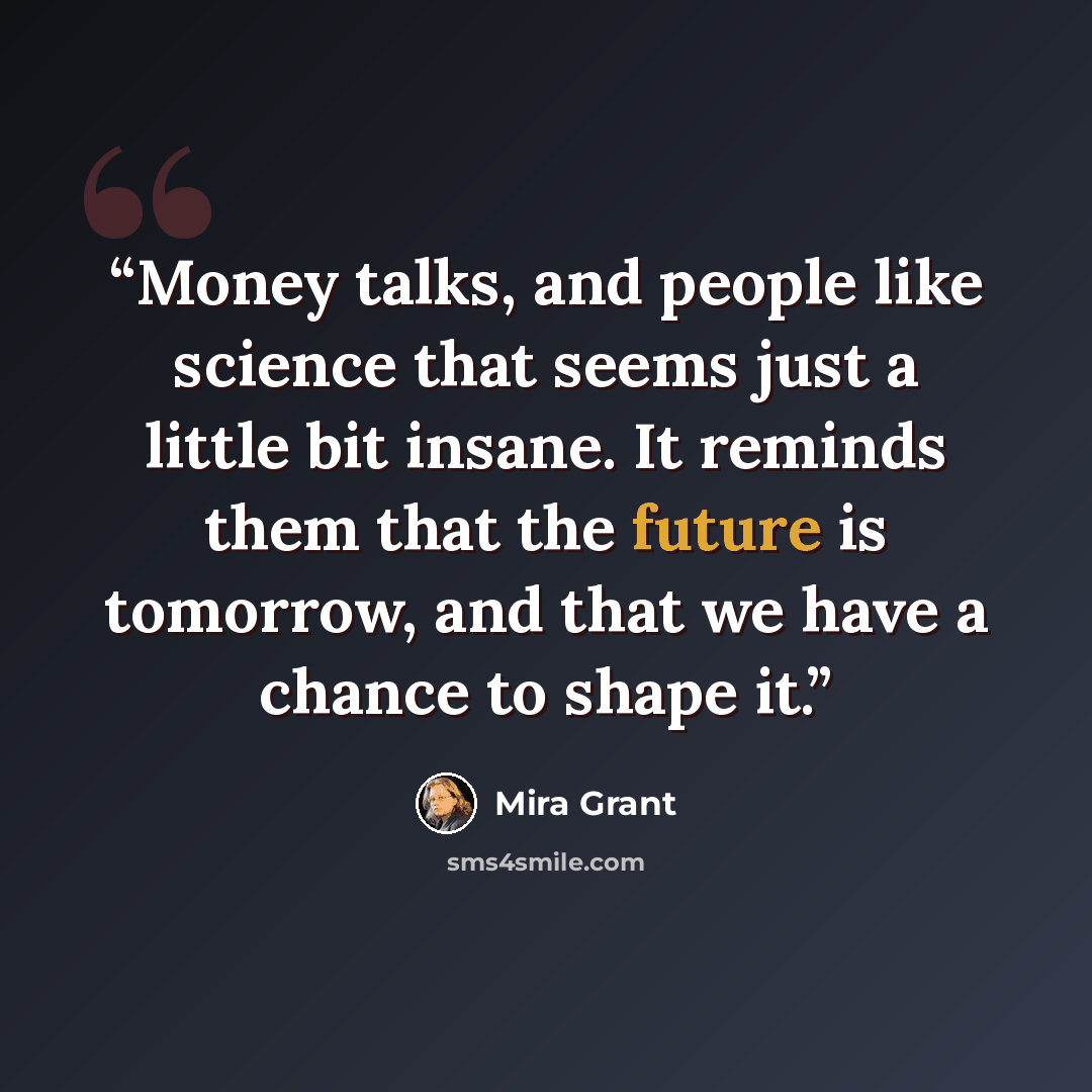 “Money talks, and people like science that seems just a little bit insane. It reminds them that the future is tomorrow, and that we have a chance to shape it.” quote by Mira Grant