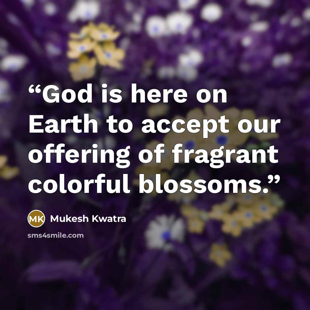 “God is here on Earth to accept our offering of fragrant colorful blossoms.” quote by Mukesh Kwatra
