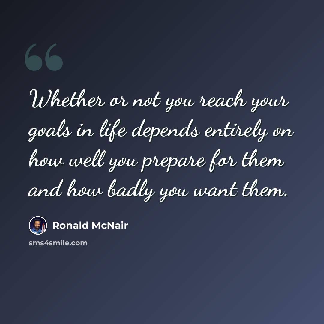 “Whether or not you reach your goals in life depends entirely on how well you prepare for them and how badly you want them.” quote by Ronald McNair