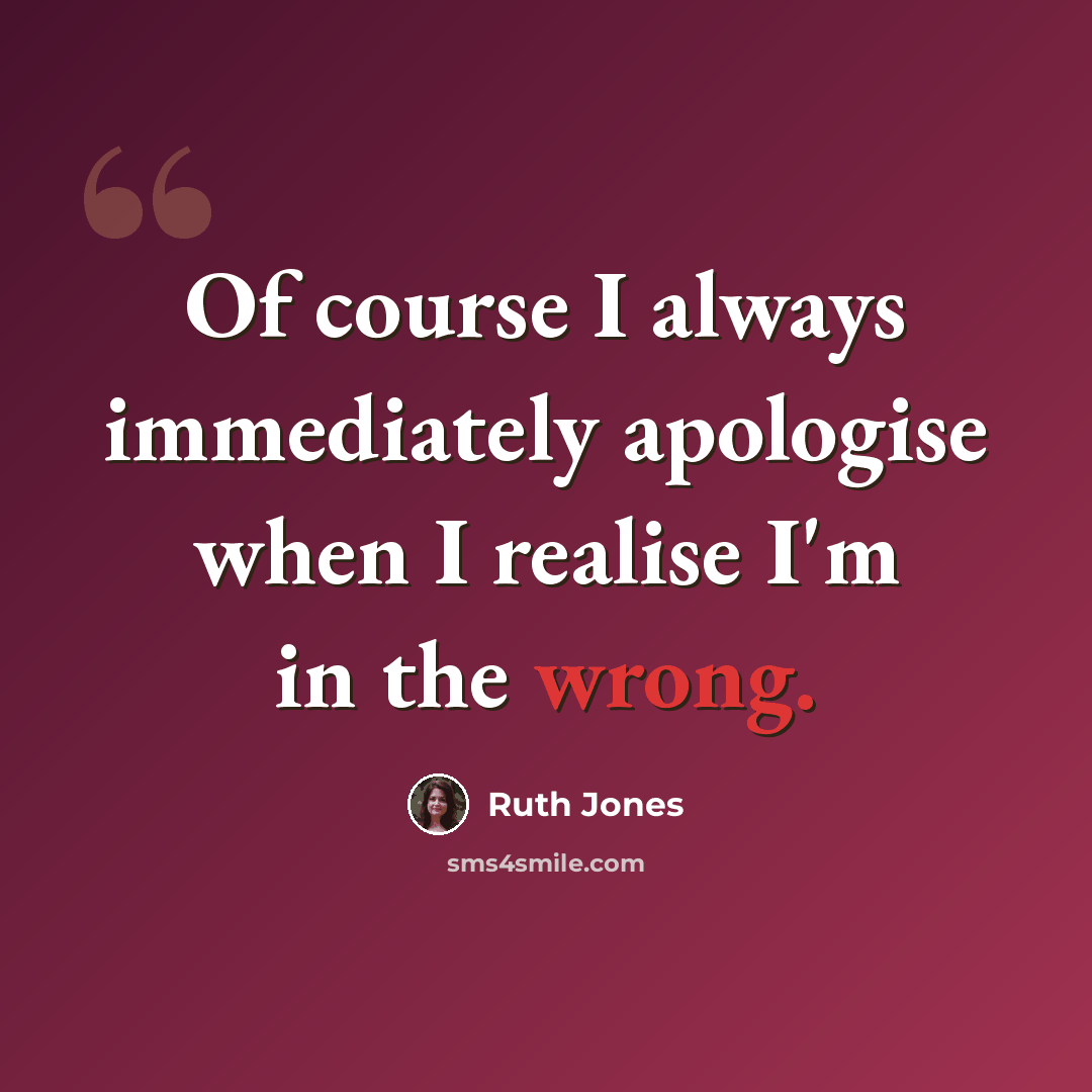 “Of course I always immediately apologise when I realise I'm in the wrong.” quote by Ruth Jones