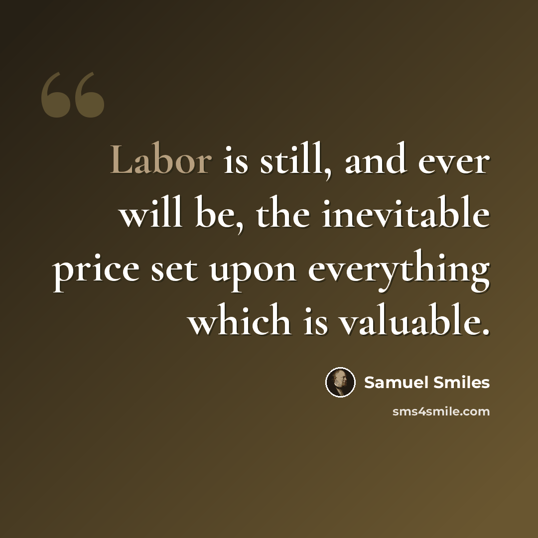 “Labor is still, and ever will be, the inevitable price set upon everything which is valuable.” quote by Samuel Smiles