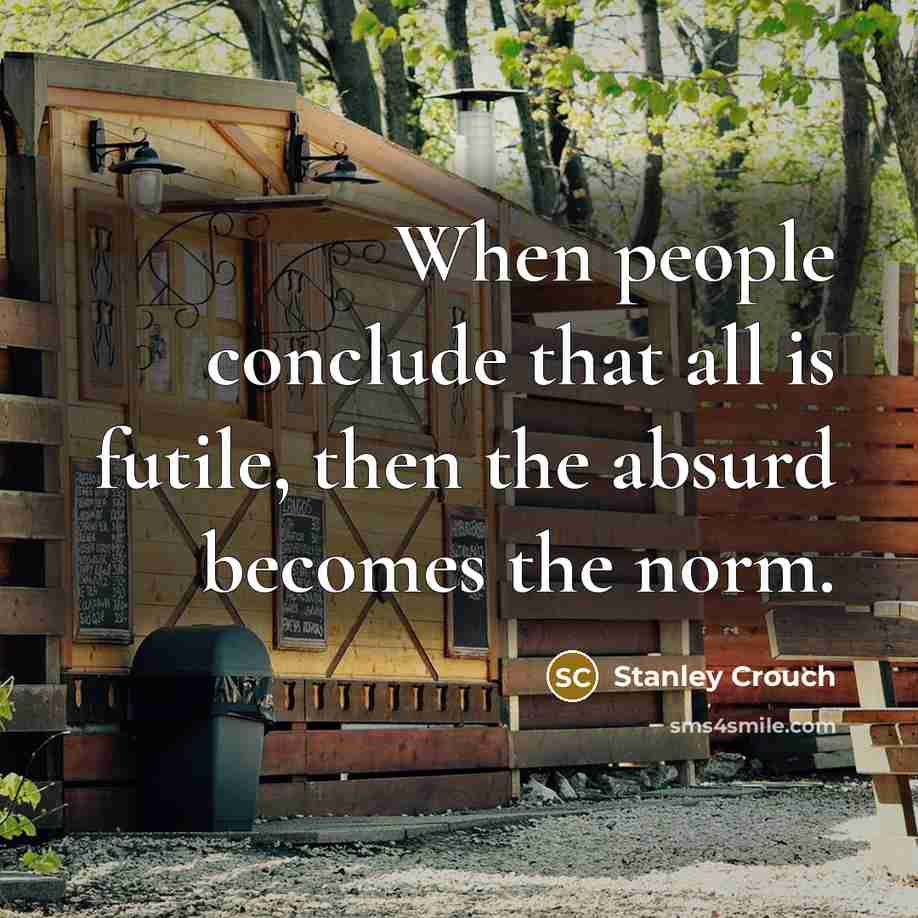 “When people conclude that all is futile, then the absurd becomes the norm.” quote by Stanley Crouch