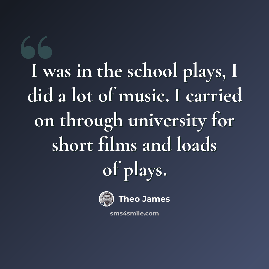 “I was in the school plays, I did a lot of music. I carried on through university for short films and loads of plays.” quote by Theo James