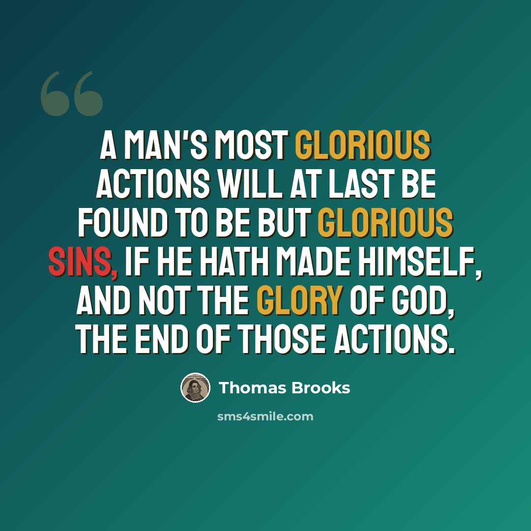 “A man's most glorious actions will at last be found to be but glorious sins, if he hath made himself, and not the glory of God, the end of those actions.” quote by Thomas Brooks