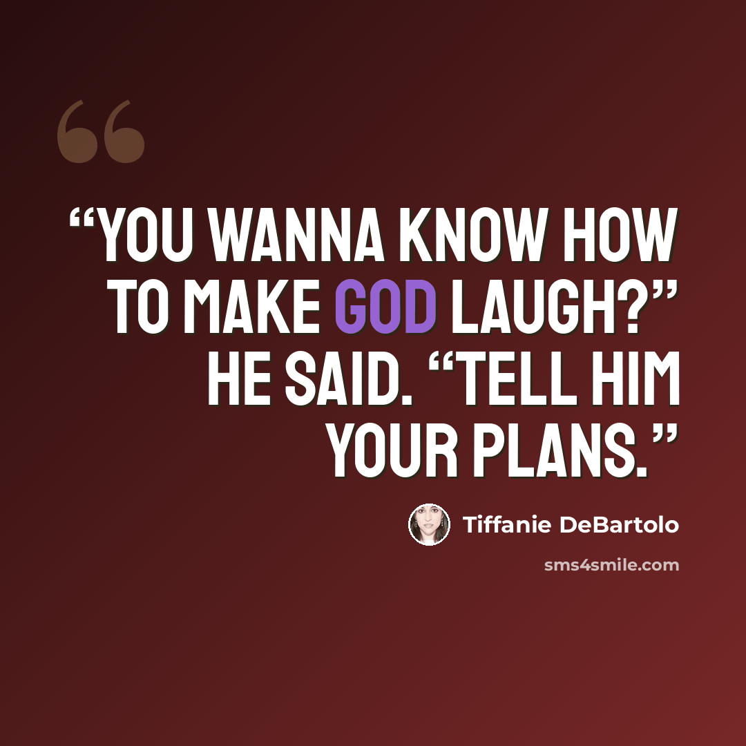 “You wanna know how to make God laugh?” he said. “Tell him your plans.” quote by Tiffanie DeBartolo