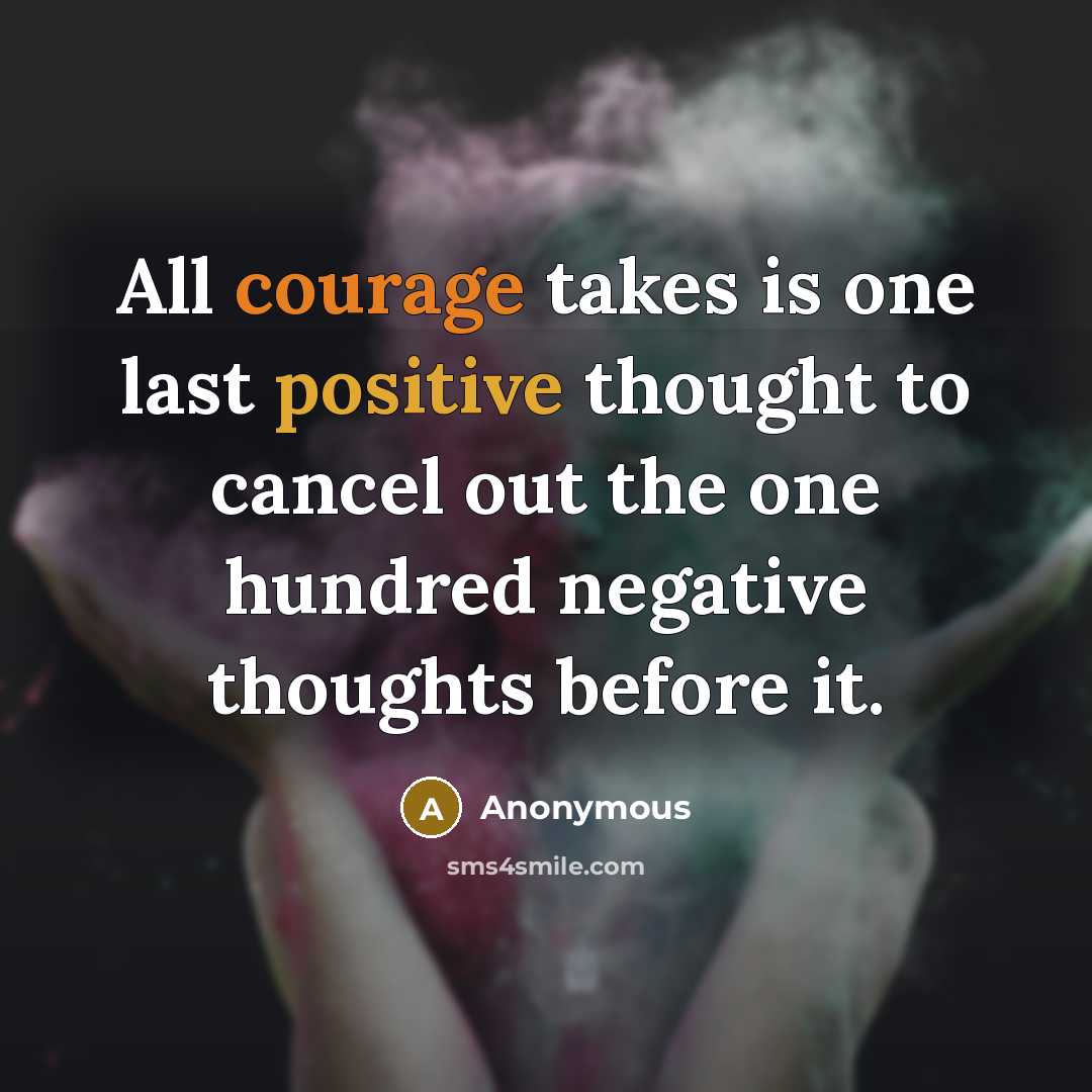 “All courage takes is one last positive thought to cancel out the one hundred negative thoughts before it.” quote by Anonymous