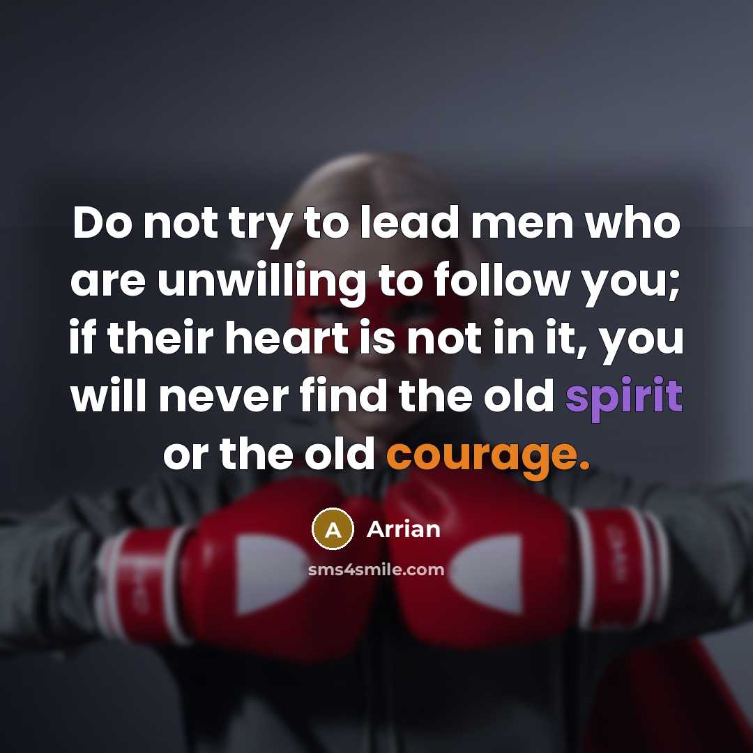 “Do not try to lead men who are unwilling to follow you; if their heart is not in it, you will never find the old spirit or the old courage.” quote by Arrian