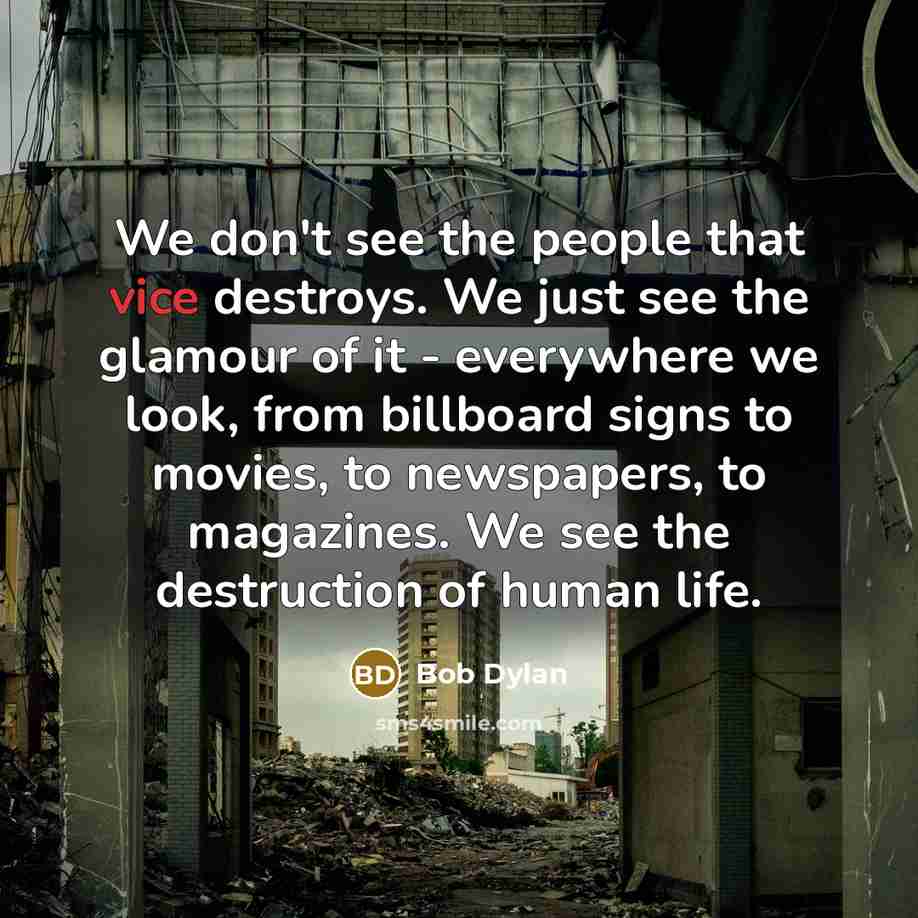 “We don't see the people that vice destroys. We just see the glamour of it - everywhere we look, from billboard signs to movies, to newspapers, to magazines. We see the destruction of human life.” quote by Bob Dylan
