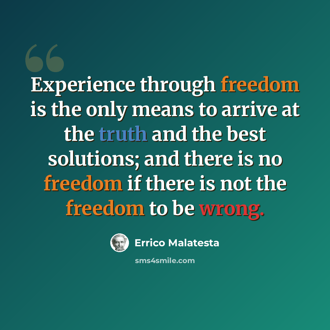 “Experience through freedom is the only means to arrive at the truth and the best solutions; and there is no freedom if there is not the freedom to be wrong.” quote by Errico Malatesta