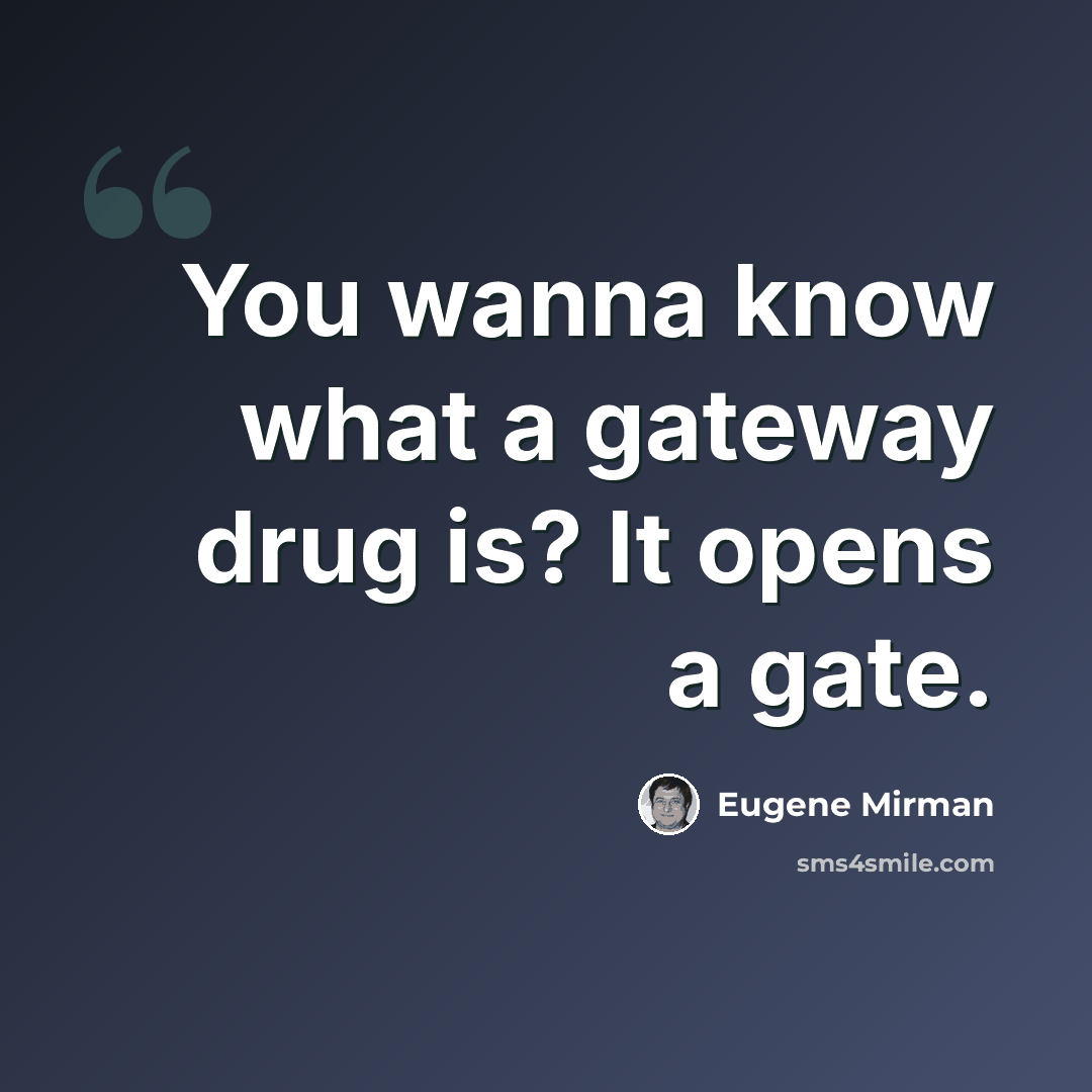 “You wanna know what a gateway drug is? It opens a gate.” quote by Eugene Mirman