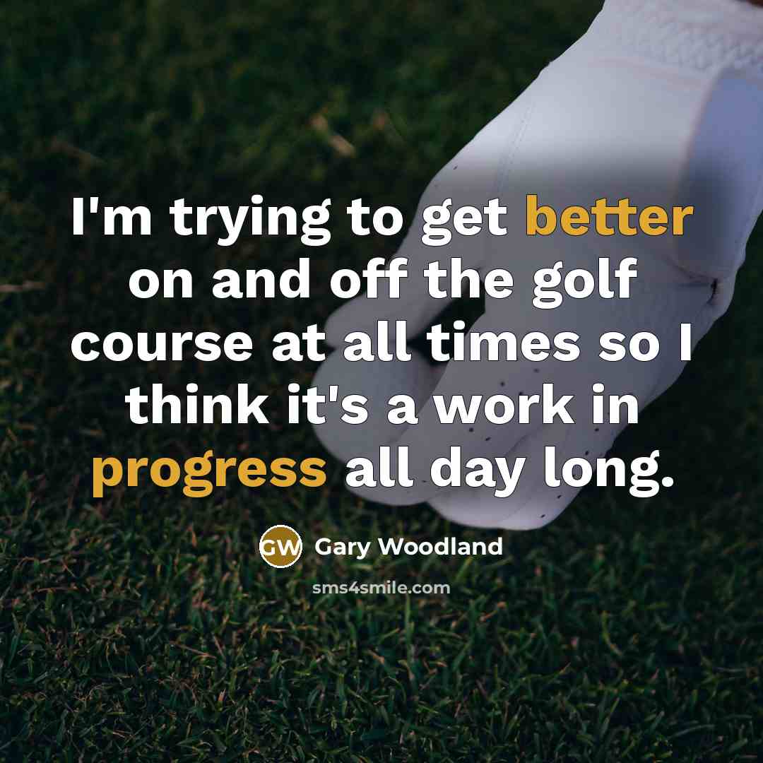 “I'm trying to get better on and off the golf course at all times so I think it's a work in progress all day long.” quote by Gary Woodland