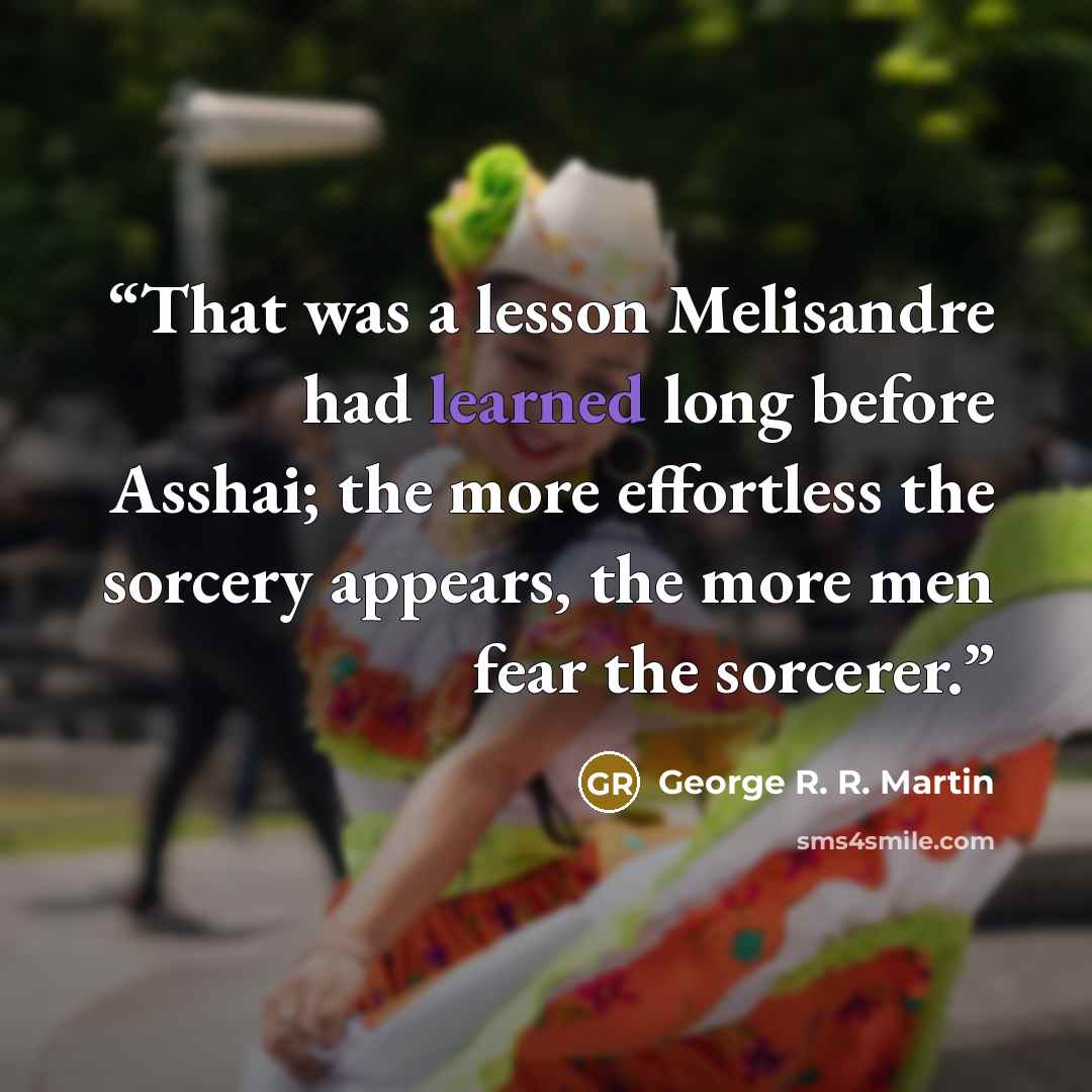 “That was a lesson Melisandre had learned long before Asshai; the more effortless the sorcery appears, the more men fear the sorcerer.” quote by George R. R. Martin