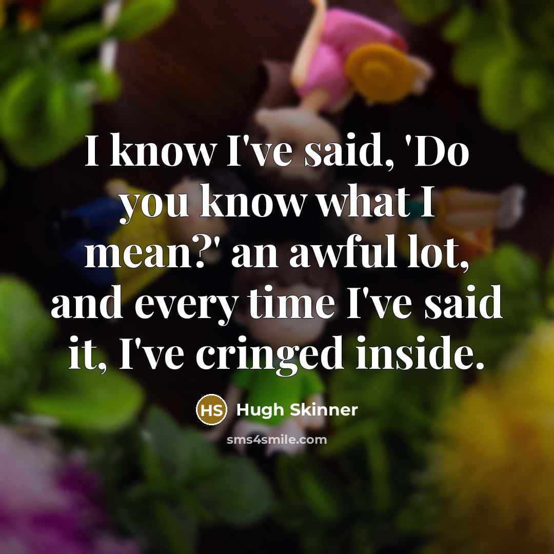 “I know I've said, 'Do you know what I mean?' an awful lot, and every time I've said it, I've cringed inside.” quote by Hugh Skinner