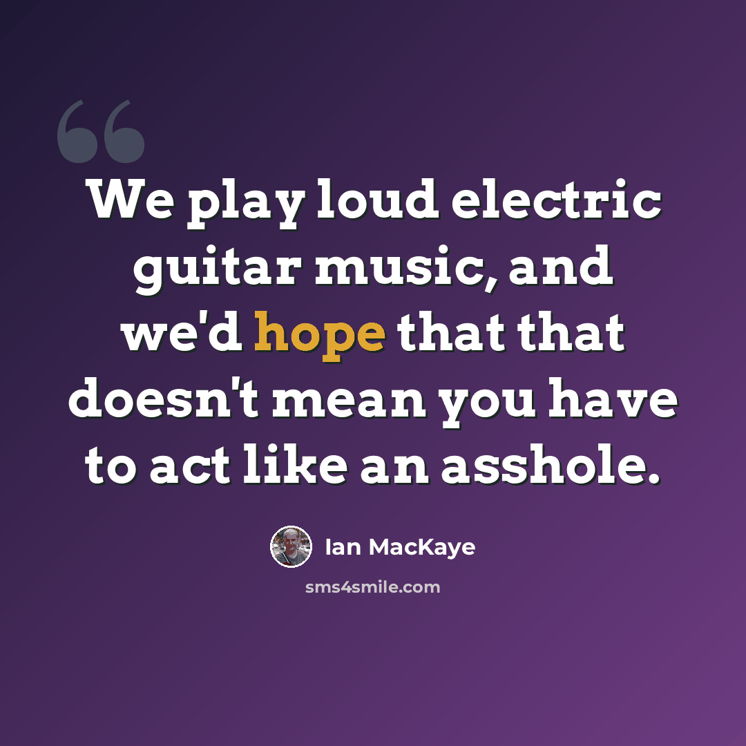 “We play loud electric guitar music, and we'd hope that that doesn't mean you have to act like an asshole.” quote by Ian MacKaye