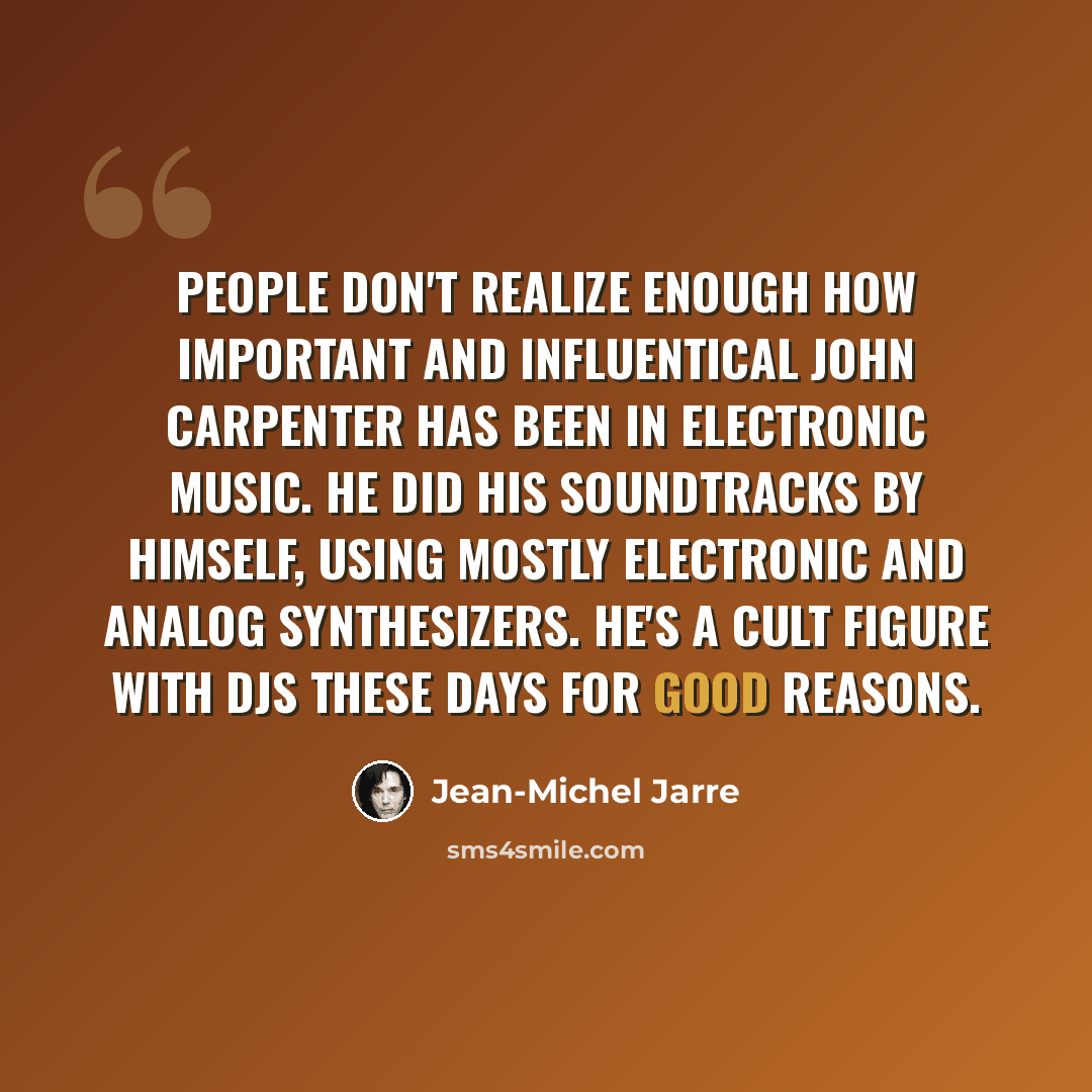 “People don't realize enough how important and influentical John Carpenter has been in electronic music. He did his soundtracks by himself, using mostly electronic and analog synthesizers. He's a cult figure with DJs these days for good reasons.” quote by Jean-Michel Jarre