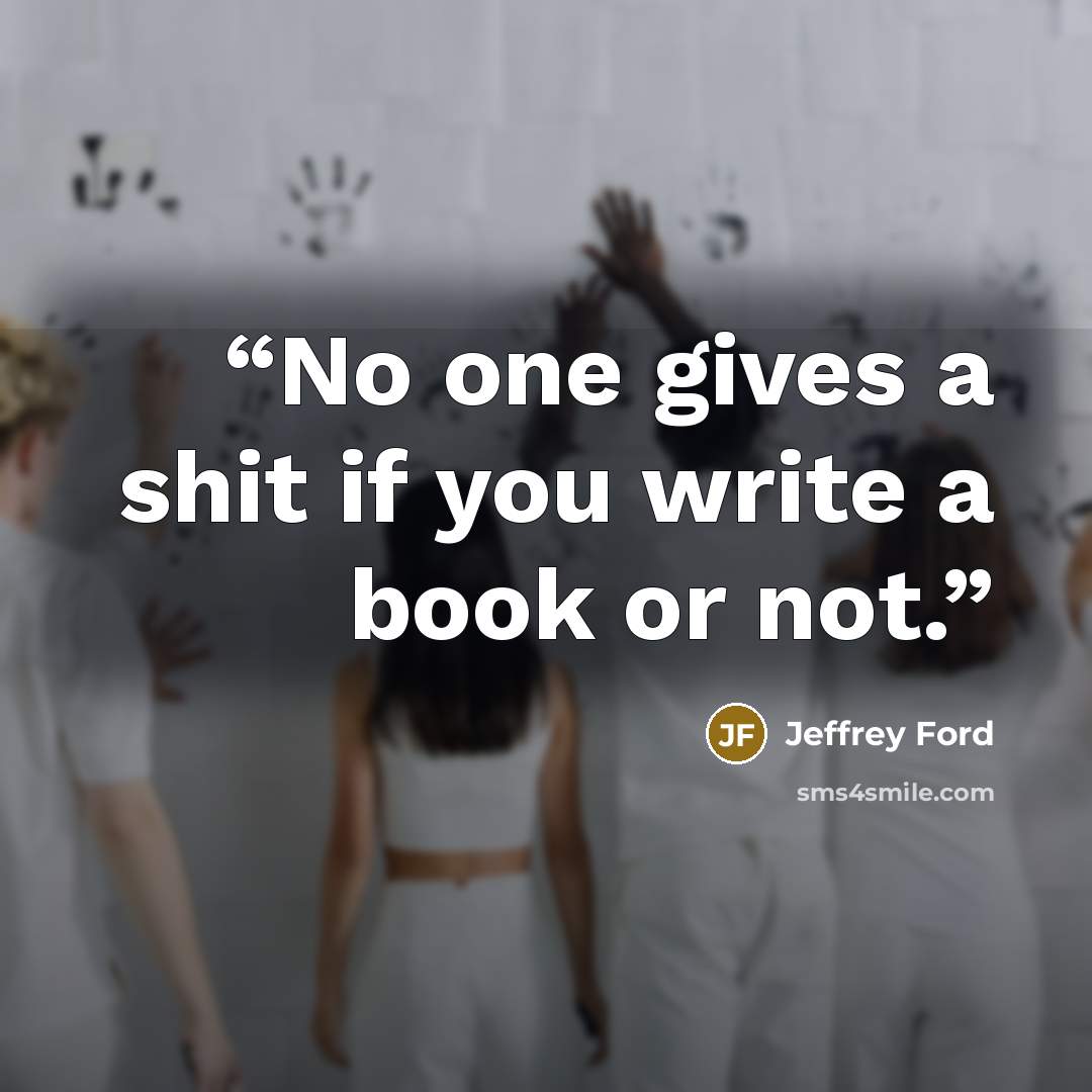 “No one gives a shit if you write a book or not.” quote by Jeffrey Ford
