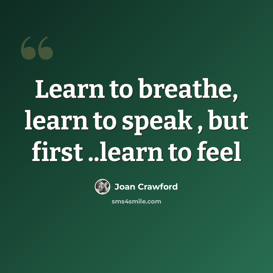 “Learn to breathe, learn to speak , but first ..learn to feel” quote by Joan Crawford