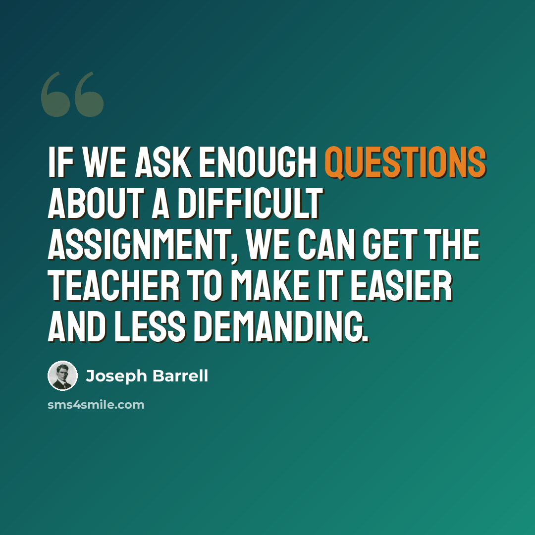 “If we ask enough questions about a difficult assignment, we can get the teacher to make it easier and less demanding.” quote by Joseph Barrell