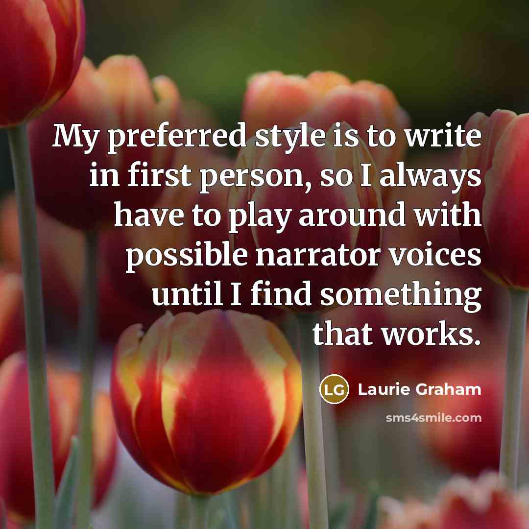 “My preferred style is to write in first person, so I always have to play around with possible narrator voices until I find something that works.” quote by Laurie Graham