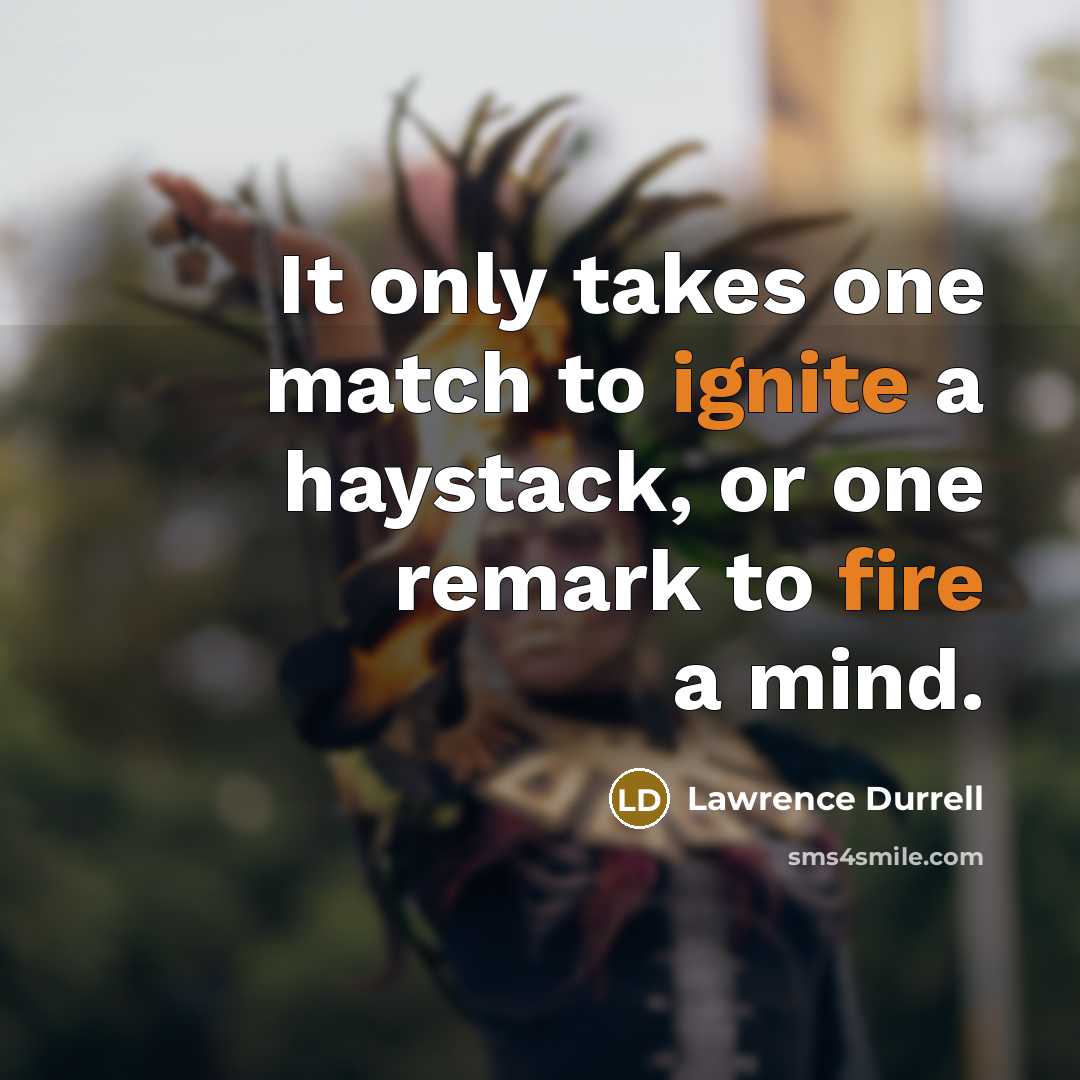 “It only takes one match to ignite a haystack, or one remark to fire a mind.” quote by Lawrence Durrell