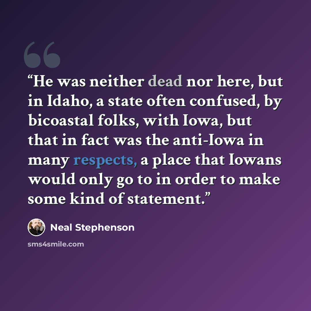 “He was neither dead nor here, but in Idaho, a state often confused, by bicoastal folks, with Iowa, but that in fact was the anti-Iowa in many respects, a place that Iowans would only go to in order to make some kind of statement.” quote by Neal Stephenson