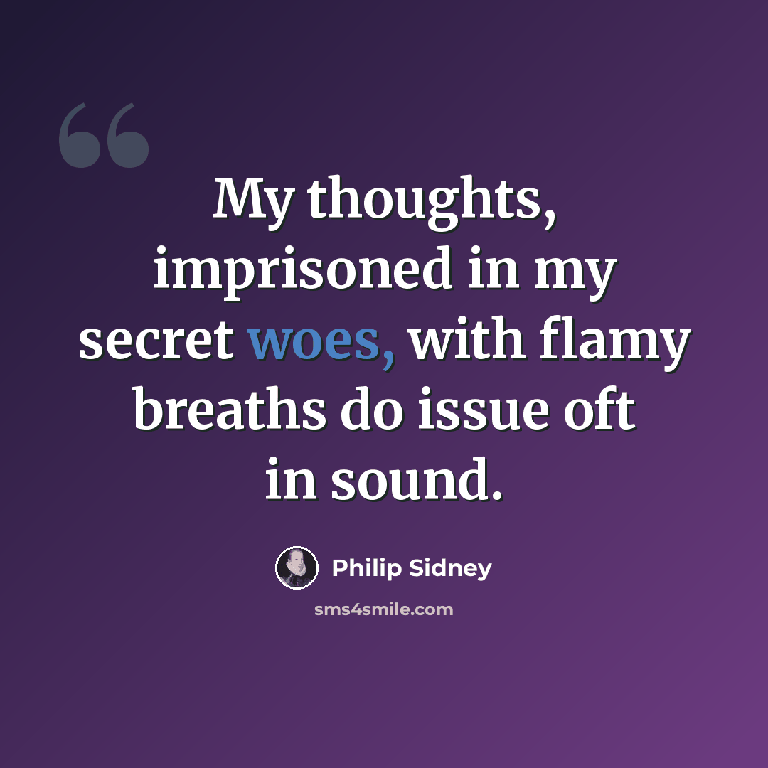 “My thoughts, imprisoned in my secret woes, with flamy breaths do issue oft in sound.” quote by Philip Sidney