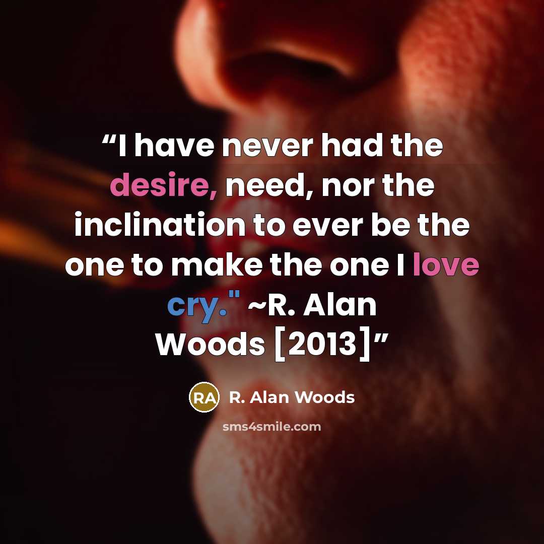 “I have never had the desire, need, nor the inclination to ever be the one to make the one I love cry." ~R. Alan Woods [2013]” quote by R. Alan Woods