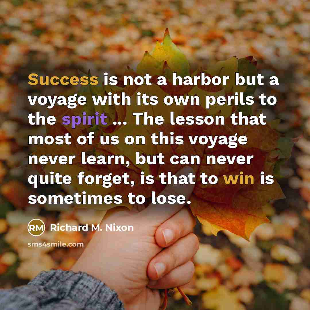 “Success is not a harbor but a voyage with its own perils to the spirit ... The lesson that most of us on this voyage never learn, but can never quite forget, is that to win is sometimes to lose.” quote by Richard M. Nixon