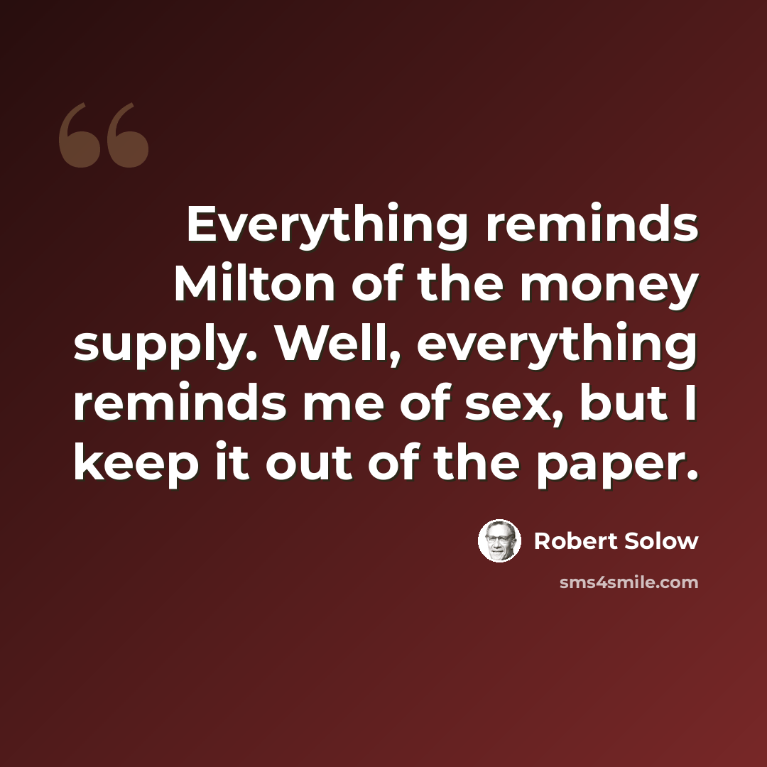 “Everything reminds Milton of the money supply. Well, everything reminds me of sex, but I keep it out of the paper.” quote by Robert Solow