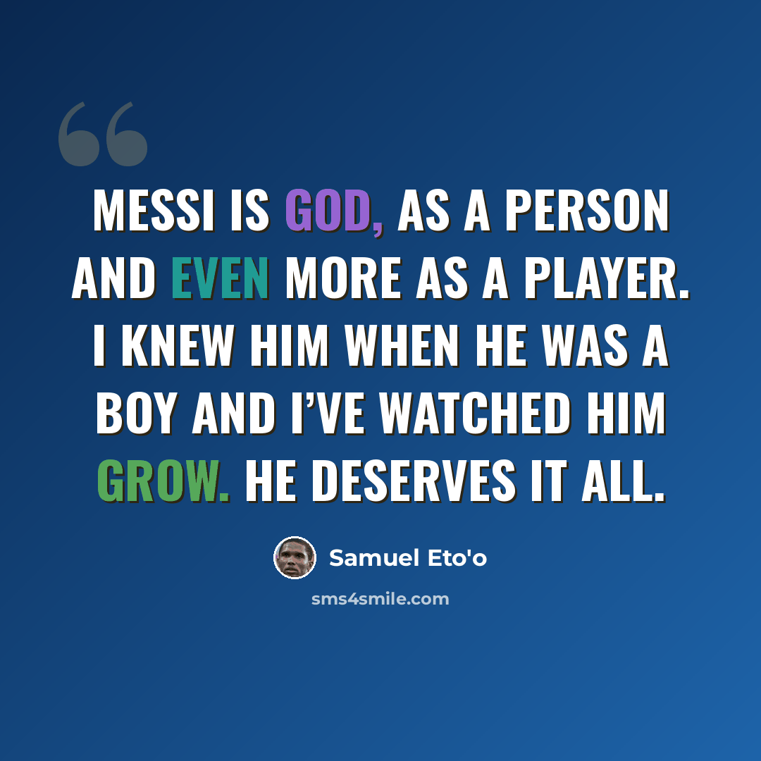 “Messi is God, as a person and even more as a player. I knew him when he was a boy and I’ve watched him grow. He deserves it all.” quote by Samuel Eto'o