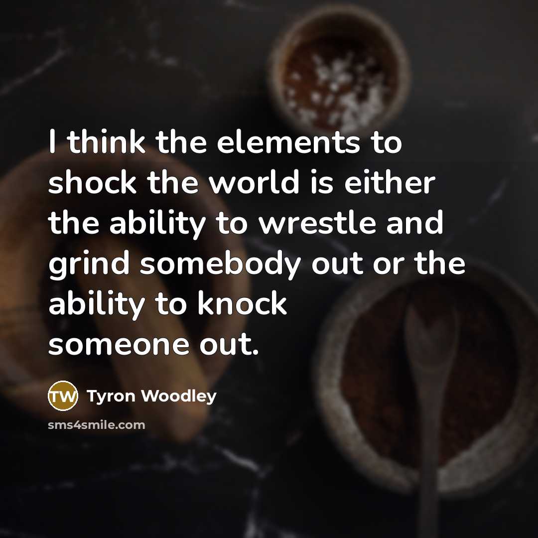 “I think the elements to shock the world is either the ability to wrestle and grind somebody out or the ability to knock someone out.” quote by Tyron Woodley