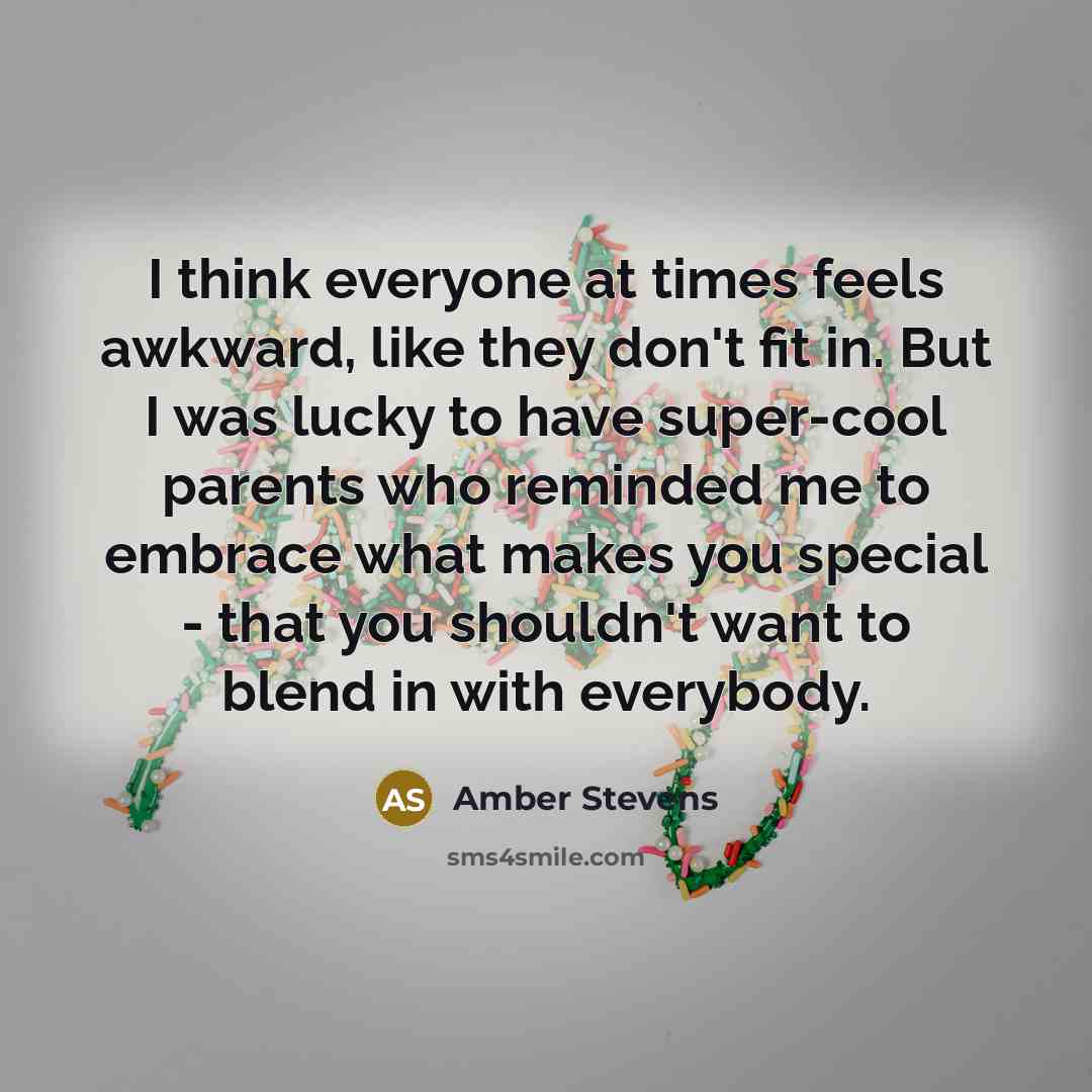 “I think everyone at times feels awkward, like they don't fit in. But I was lucky to have super-cool parents who reminded me to embrace what makes you special - that you shouldn't want to blend in with everybody.” quote by Amber Stevens