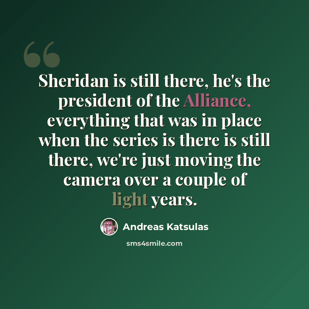 “Sheridan is still there, he's the president of the Alliance, everything that was in place when the series is there is still there, we're just moving the camera over a couple of light years.” quote by Andreas Katsulas