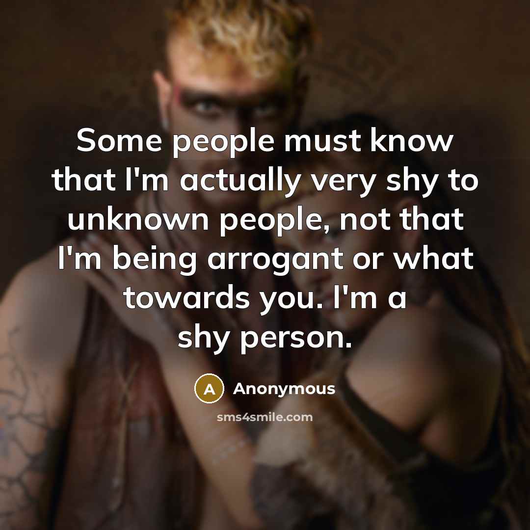 “Some people must know that I'm actually very shy to unknown people, not that I'm being arrogant or what towards you. I'm a shy person.” quote by Anonymous