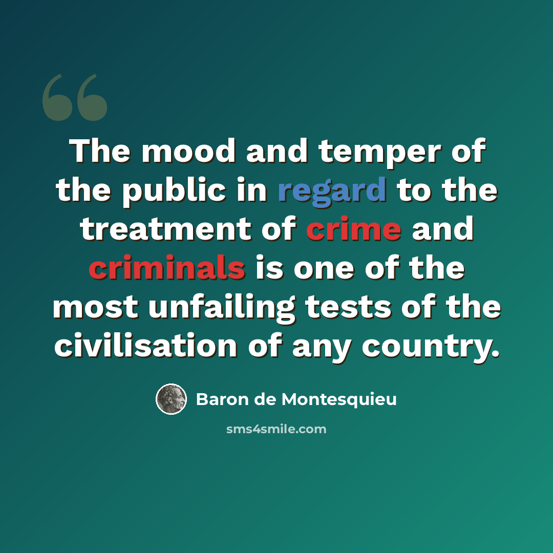 “The mood and temper of the public in regard to the treatment of crime and criminals is one of the most unfailing tests of the civilisation of any country.” quote by Baron de Montesquieu