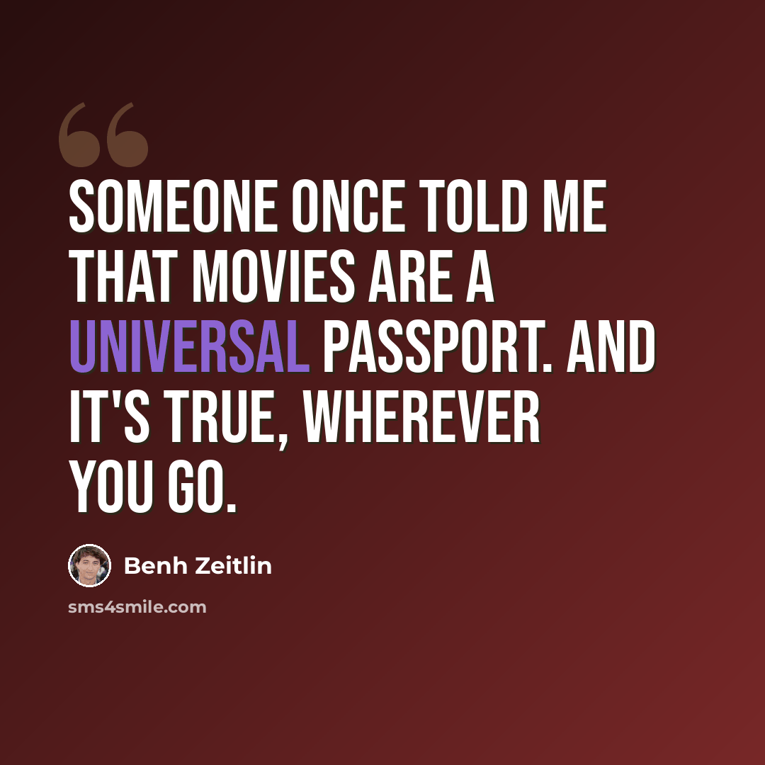 “Someone once told me that movies are a universal passport. And it's true, wherever you go.” quote by Benh Zeitlin