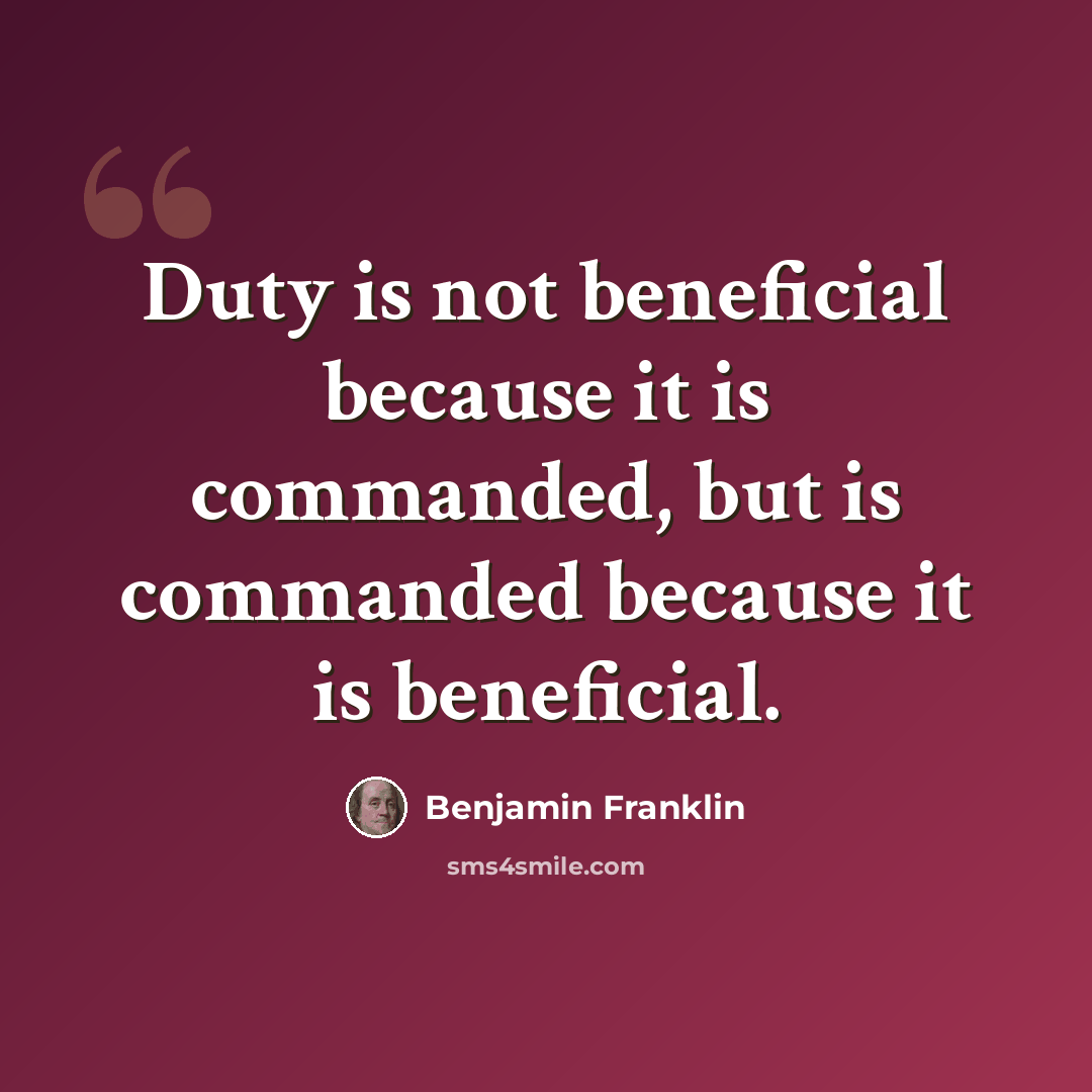 “Duty is not beneficial because it is commanded, but is commanded because it is beneficial.” quote by Benjamin Franklin