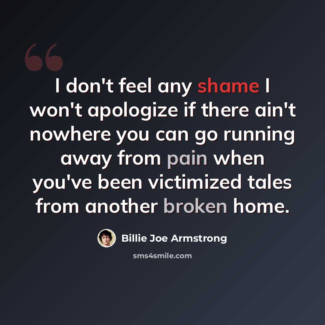 “I don't feel any shame I won't apologize if there ain't nowhere you can go running away from pain when you've been victimized tales from another broken home.” quote by Billie Joe Armstrong