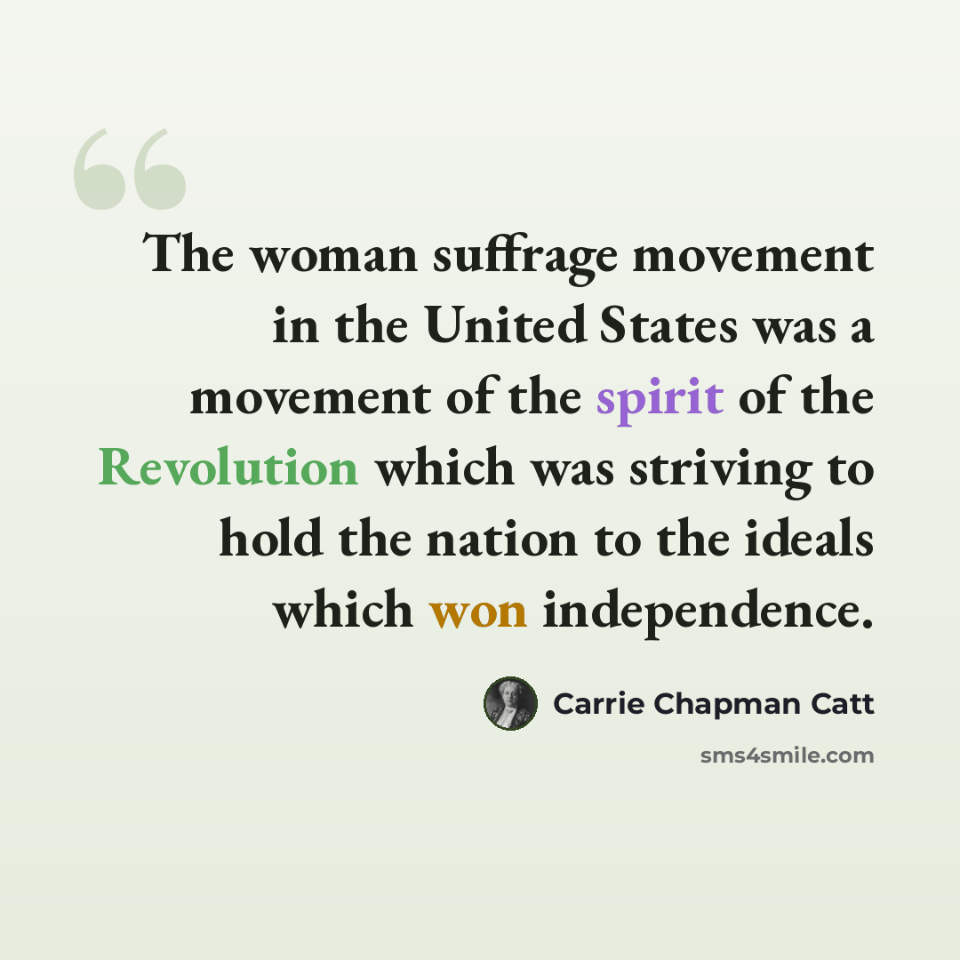 “The woman suffrage movement in the United States was a movement of the spirit of the Revolution which was striving to hold the nation to the ideals which won independence.” quote by Carrie Chapman Catt