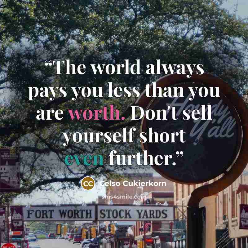 “The world always pays you less than you are worth. Don't sell yourself short even further.” quote by Celso Cukierkorn