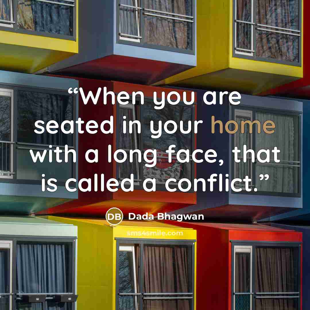 “When you are seated in your home with a long face, that is called a conflict.” quote by Dada Bhagwan