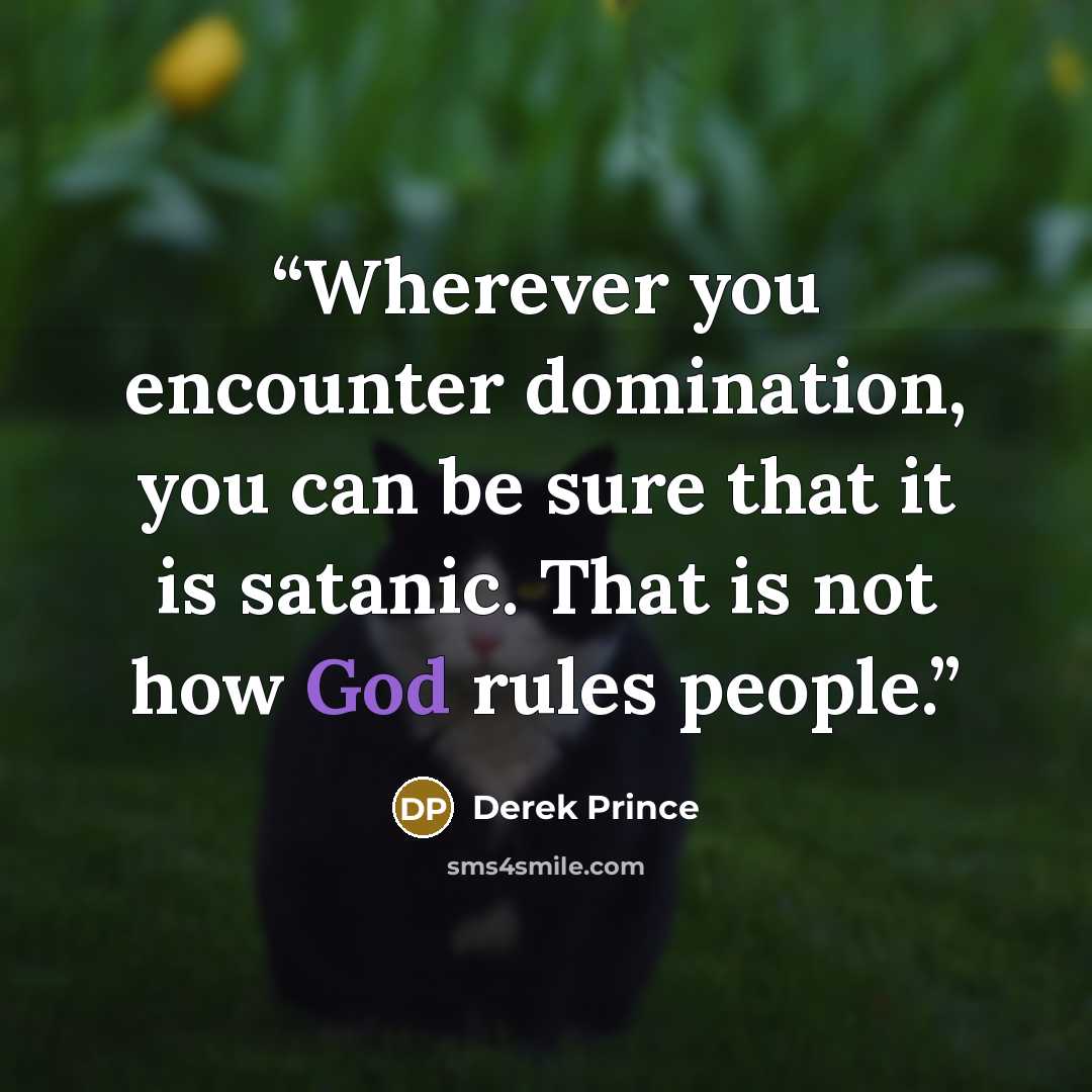 “Wherever you encounter domination, you can be sure that it is satanic. That is not how God rules people.” quote by Derek Prince