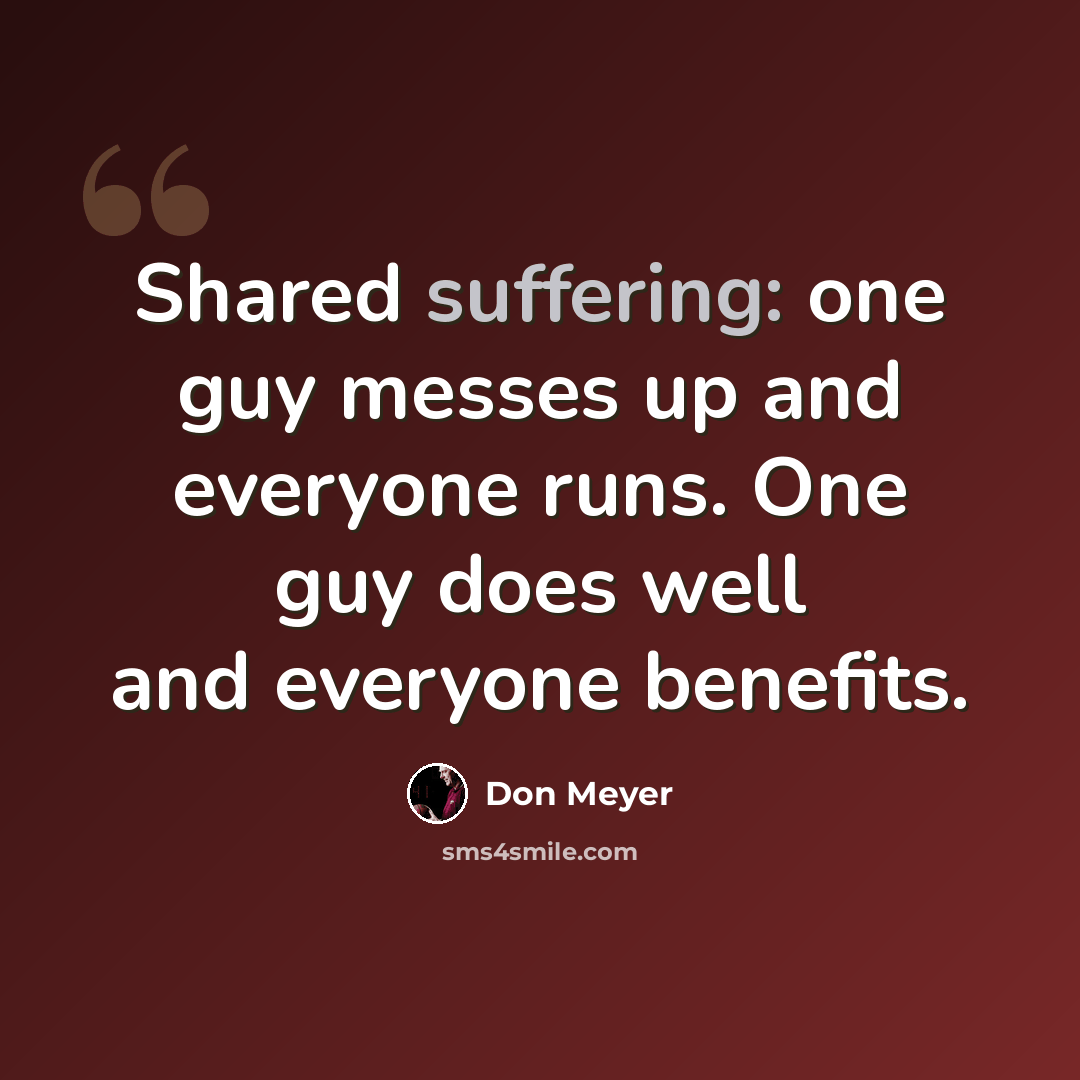 “Shared suffering: one guy messes up and everyone runs. One guy does well and everyone benefits.” quote by Don Meyer