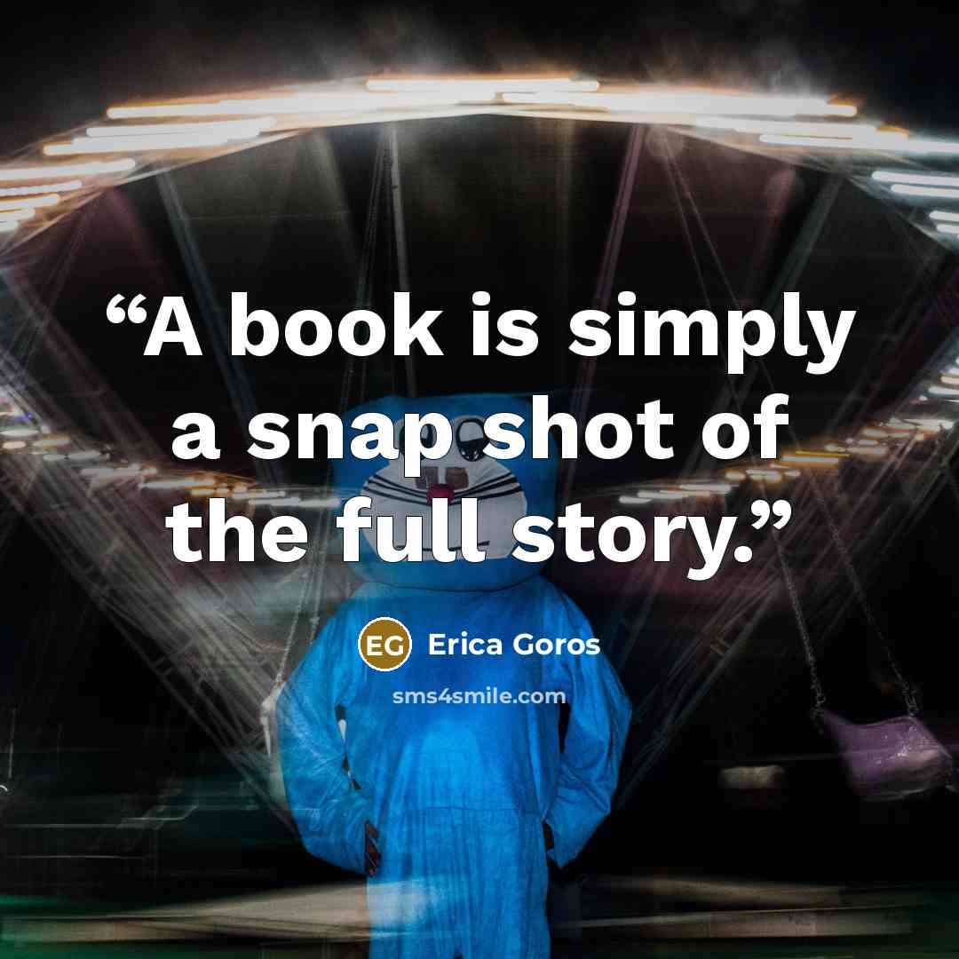“A book is simply a snap shot of the full story.” quote by Erica Goros