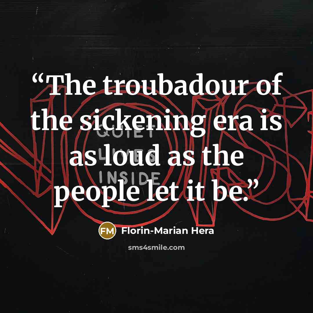“The troubadour of the sickening era is as loud as the people let it be.” quote by Florin-Marian Hera