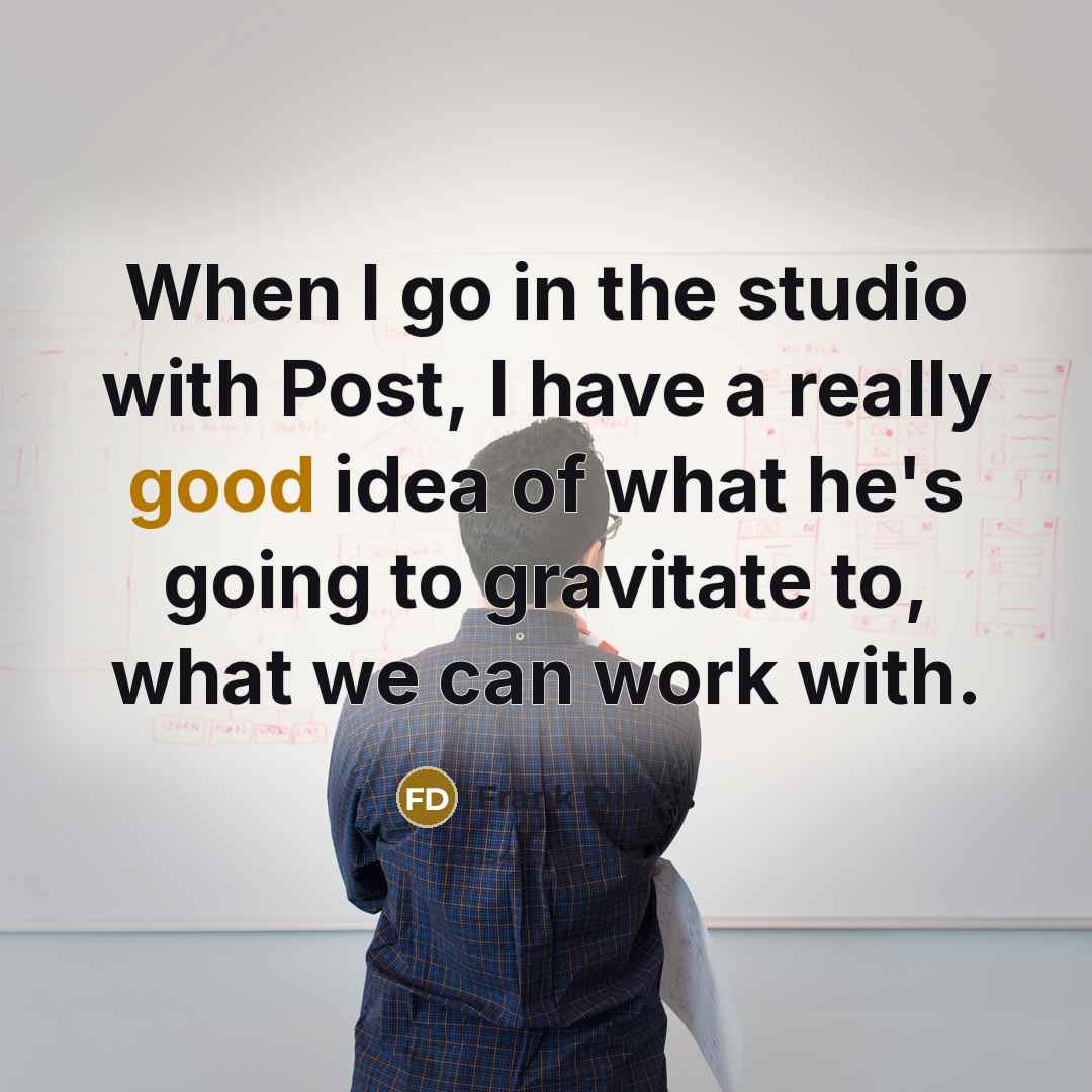 “When I go in the studio with Post, I have a really good idea of what he's going to gravitate to, what we can work with.” quote by Frank Dukes