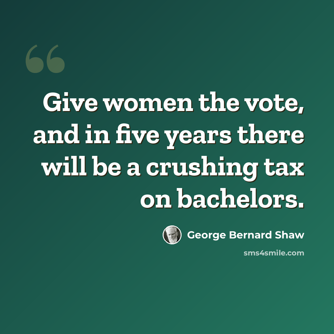 “Give women the vote, and in five years there will be a crushing tax on bachelors.” quote by George Bernard Shaw