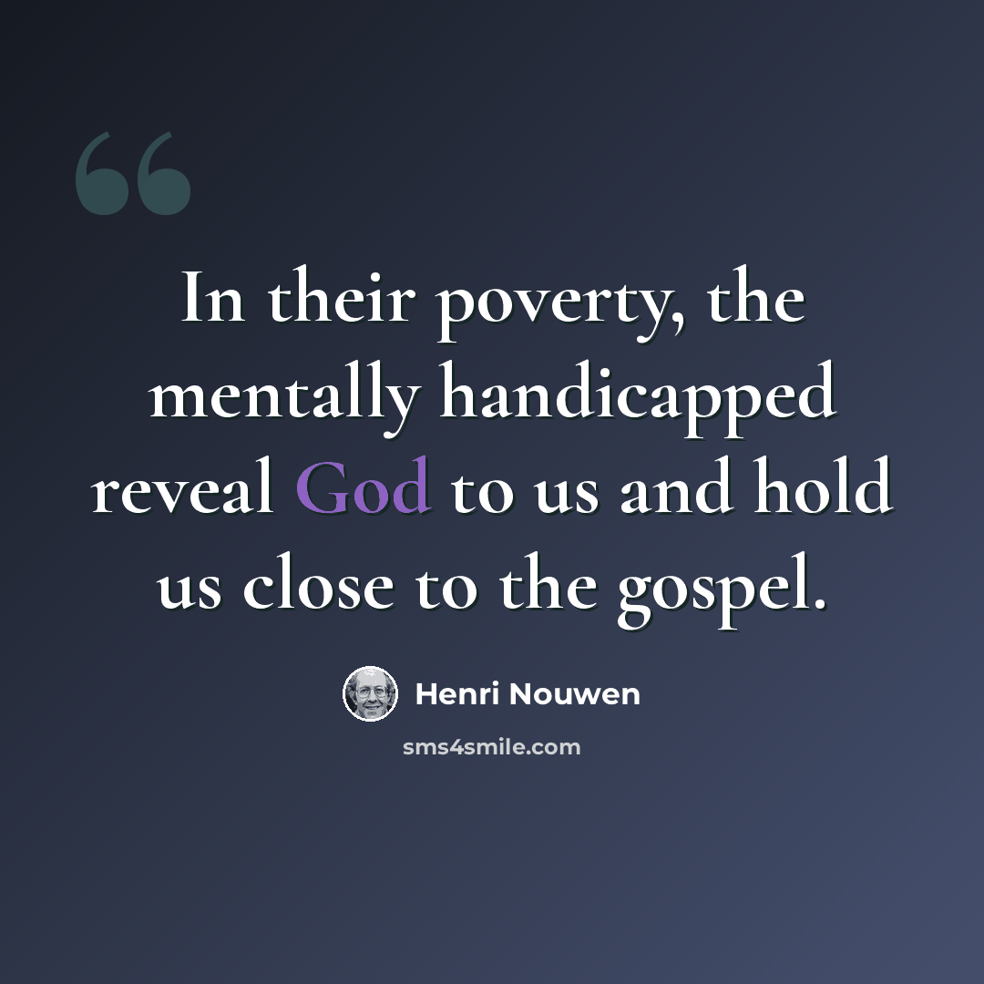 “In their poverty, the mentally handicapped reveal God to us and hold us close to the gospel.” quote by Henri Nouwen
